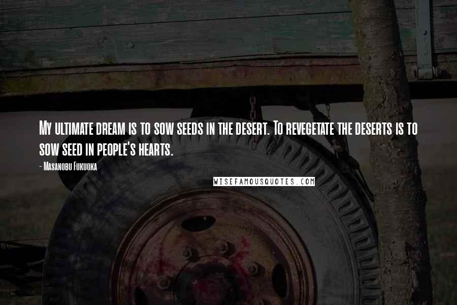 Masanobu Fukuoka Quotes: My ultimate dream is to sow seeds in the desert. To revegetate the deserts is to sow seed in people's hearts.