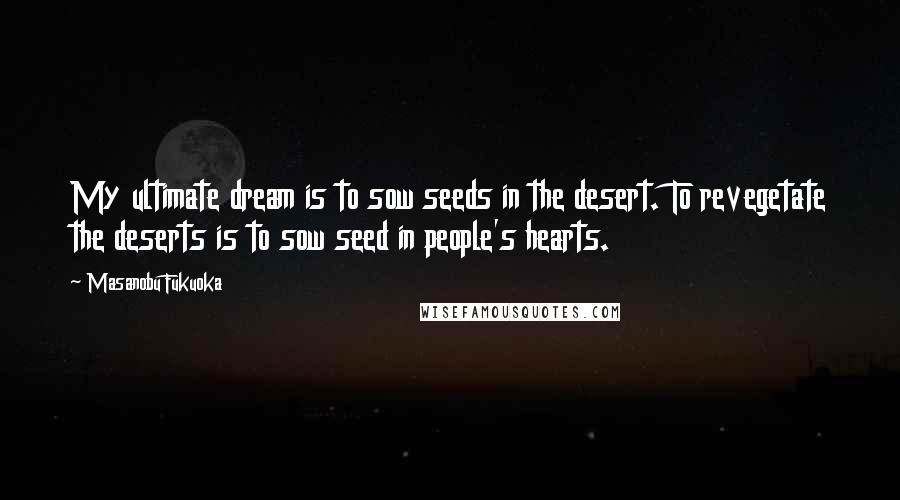 Masanobu Fukuoka Quotes: My ultimate dream is to sow seeds in the desert. To revegetate the deserts is to sow seed in people's hearts.