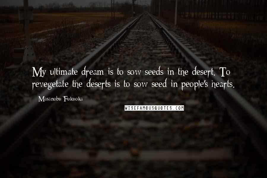 Masanobu Fukuoka Quotes: My ultimate dream is to sow seeds in the desert. To revegetate the deserts is to sow seed in people's hearts.