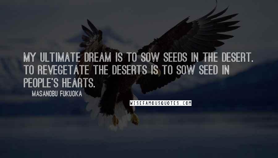 Masanobu Fukuoka Quotes: My ultimate dream is to sow seeds in the desert. To revegetate the deserts is to sow seed in people's hearts.