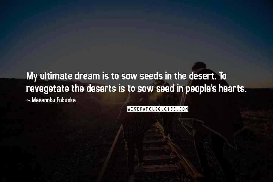 Masanobu Fukuoka Quotes: My ultimate dream is to sow seeds in the desert. To revegetate the deserts is to sow seed in people's hearts.