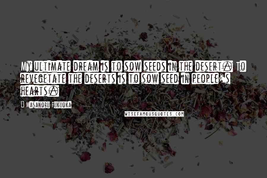 Masanobu Fukuoka Quotes: My ultimate dream is to sow seeds in the desert. To revegetate the deserts is to sow seed in people's hearts.