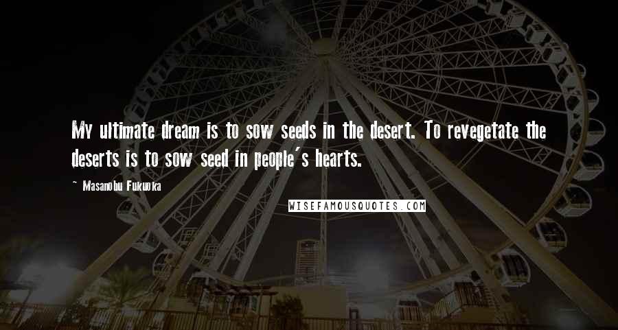 Masanobu Fukuoka Quotes: My ultimate dream is to sow seeds in the desert. To revegetate the deserts is to sow seed in people's hearts.