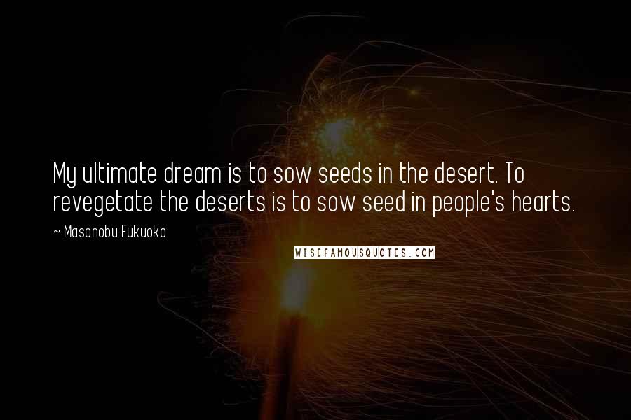 Masanobu Fukuoka Quotes: My ultimate dream is to sow seeds in the desert. To revegetate the deserts is to sow seed in people's hearts.