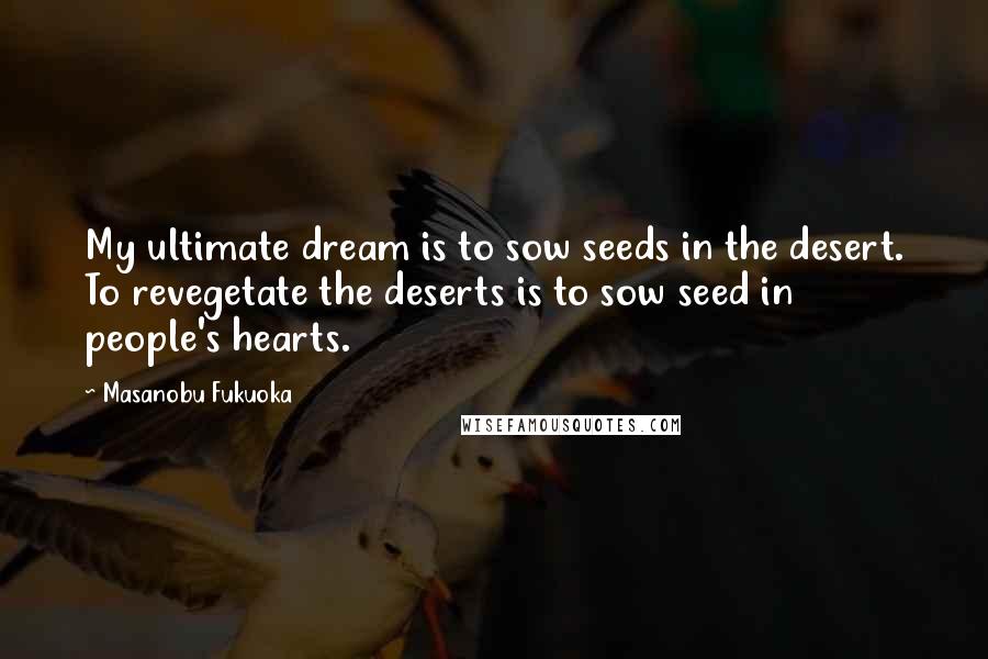 Masanobu Fukuoka Quotes: My ultimate dream is to sow seeds in the desert. To revegetate the deserts is to sow seed in people's hearts.