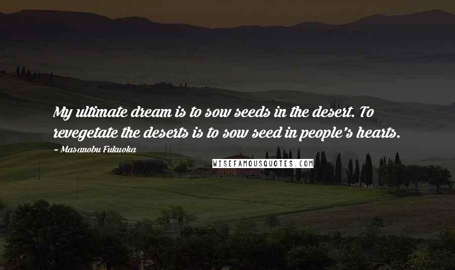 Masanobu Fukuoka Quotes: My ultimate dream is to sow seeds in the desert. To revegetate the deserts is to sow seed in people's hearts.