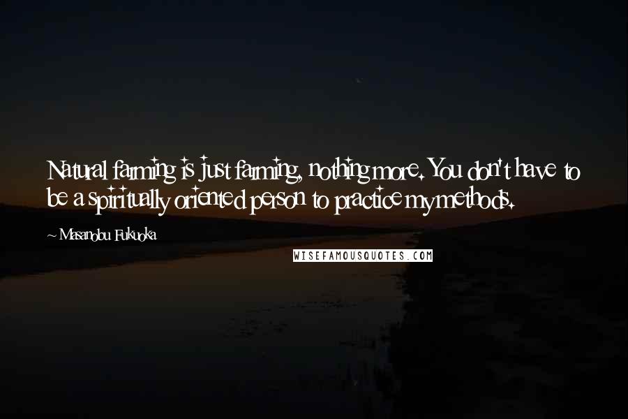 Masanobu Fukuoka Quotes: Natural farming is just farming, nothing more. You don't have to be a spiritually oriented person to practice my methods.