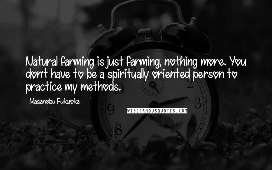 Masanobu Fukuoka Quotes: Natural farming is just farming, nothing more. You don't have to be a spiritually oriented person to practice my methods.