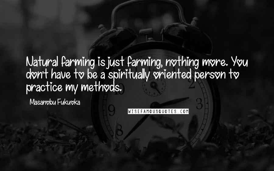 Masanobu Fukuoka Quotes: Natural farming is just farming, nothing more. You don't have to be a spiritually oriented person to practice my methods.