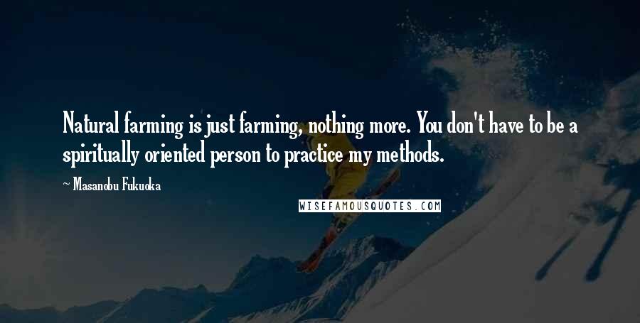 Masanobu Fukuoka Quotes: Natural farming is just farming, nothing more. You don't have to be a spiritually oriented person to practice my methods.