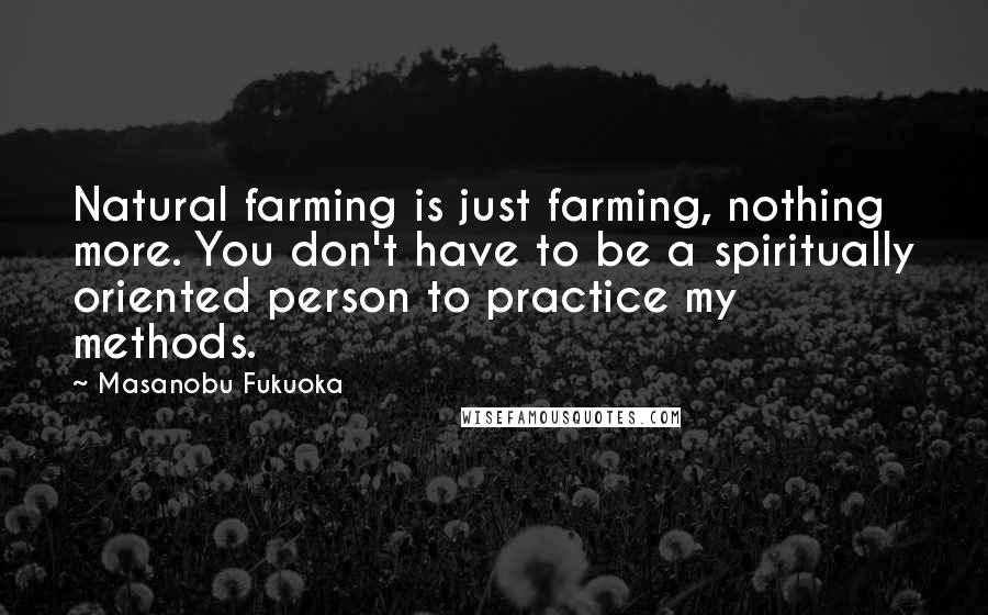 Masanobu Fukuoka Quotes: Natural farming is just farming, nothing more. You don't have to be a spiritually oriented person to practice my methods.