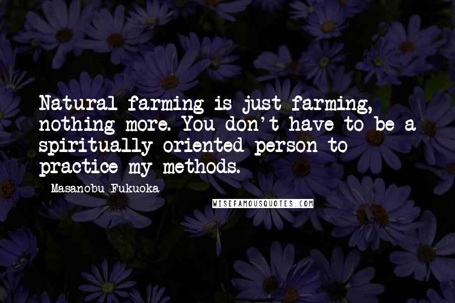 Masanobu Fukuoka Quotes: Natural farming is just farming, nothing more. You don't have to be a spiritually oriented person to practice my methods.