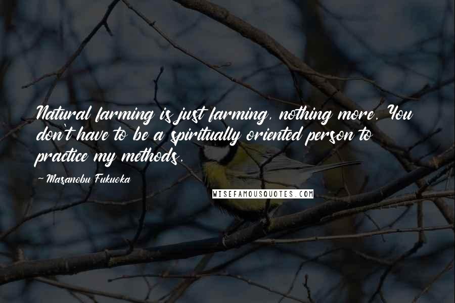 Masanobu Fukuoka Quotes: Natural farming is just farming, nothing more. You don't have to be a spiritually oriented person to practice my methods.