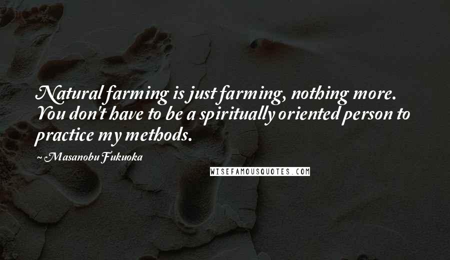 Masanobu Fukuoka Quotes: Natural farming is just farming, nothing more. You don't have to be a spiritually oriented person to practice my methods.