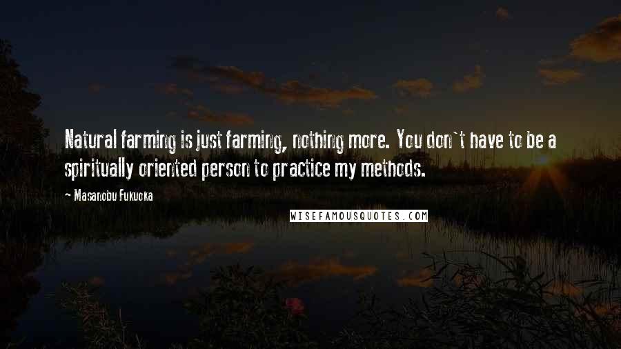 Masanobu Fukuoka Quotes: Natural farming is just farming, nothing more. You don't have to be a spiritually oriented person to practice my methods.