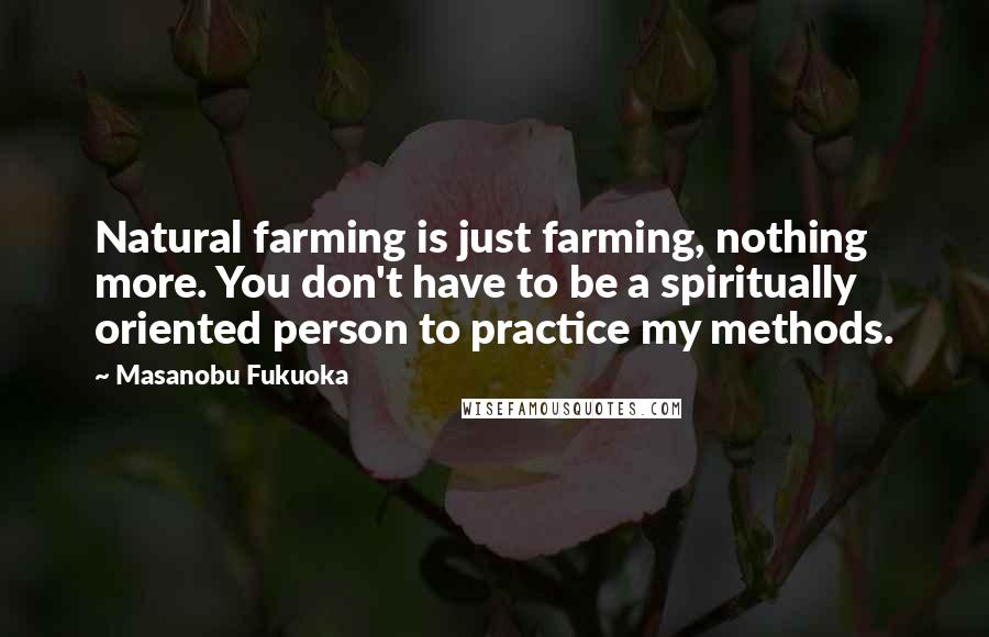 Masanobu Fukuoka Quotes: Natural farming is just farming, nothing more. You don't have to be a spiritually oriented person to practice my methods.