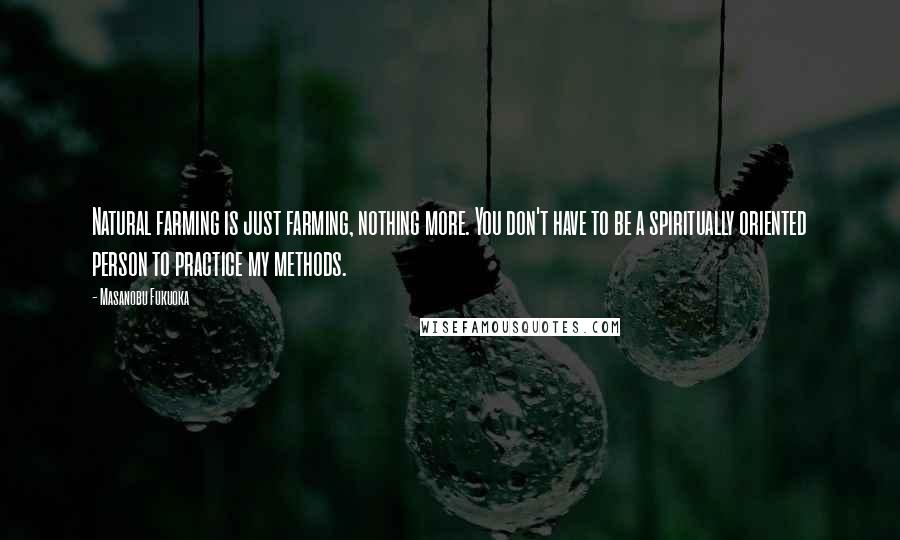 Masanobu Fukuoka Quotes: Natural farming is just farming, nothing more. You don't have to be a spiritually oriented person to practice my methods.