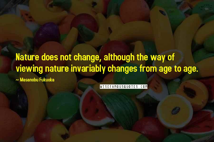 Masanobu Fukuoka Quotes: Nature does not change, although the way of viewing nature invariably changes from age to age.