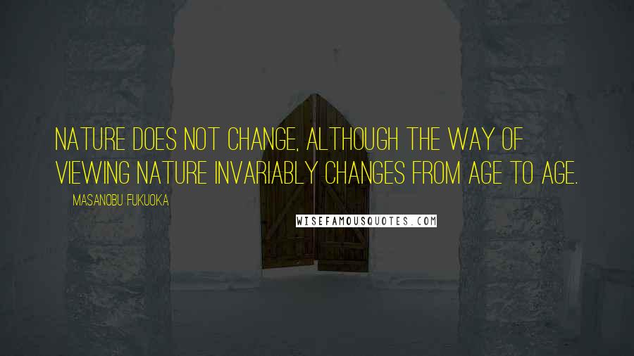 Masanobu Fukuoka Quotes: Nature does not change, although the way of viewing nature invariably changes from age to age.