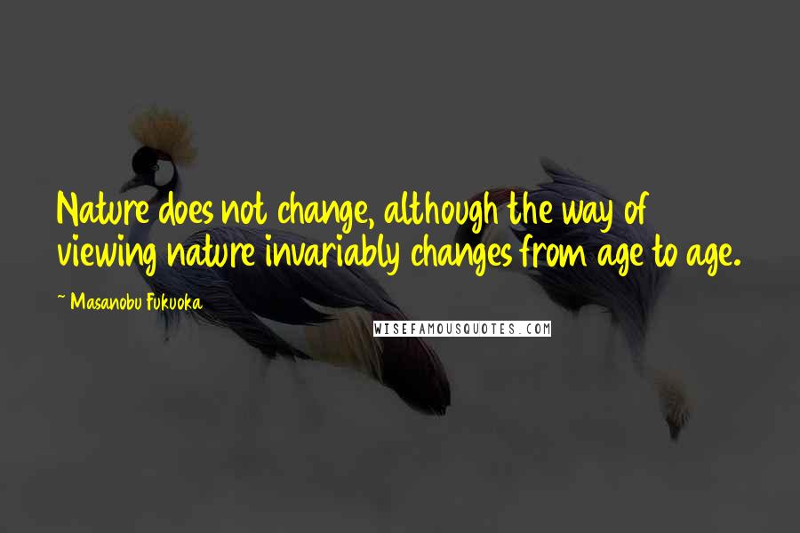 Masanobu Fukuoka Quotes: Nature does not change, although the way of viewing nature invariably changes from age to age.