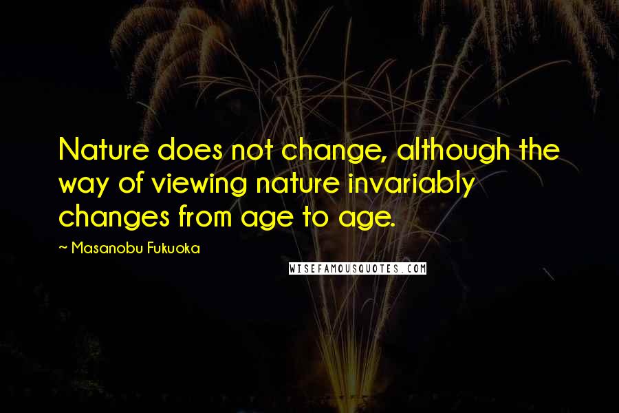 Masanobu Fukuoka Quotes: Nature does not change, although the way of viewing nature invariably changes from age to age.