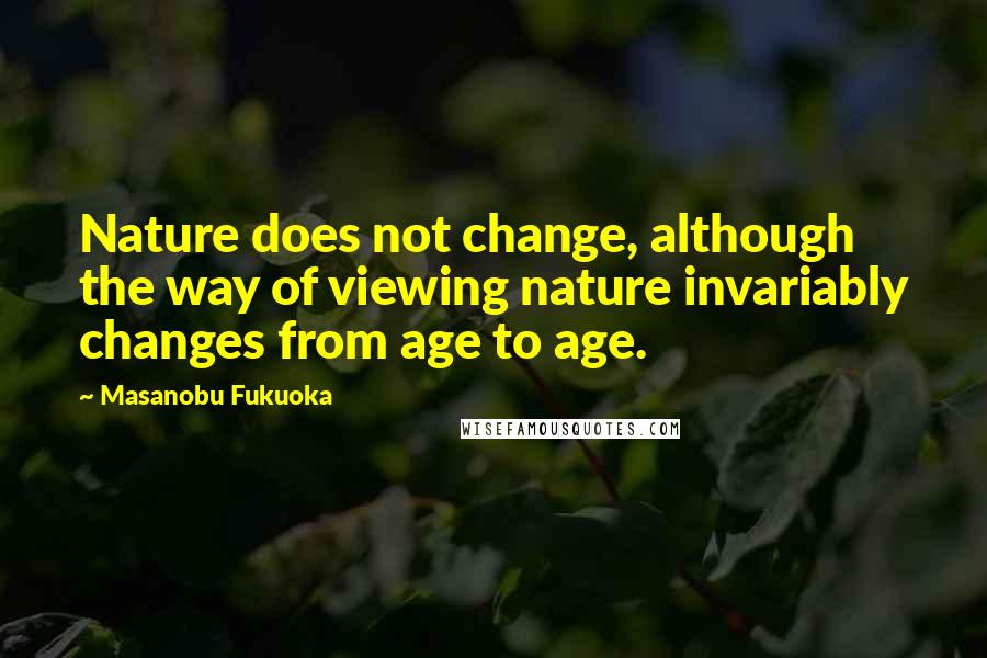 Masanobu Fukuoka Quotes: Nature does not change, although the way of viewing nature invariably changes from age to age.