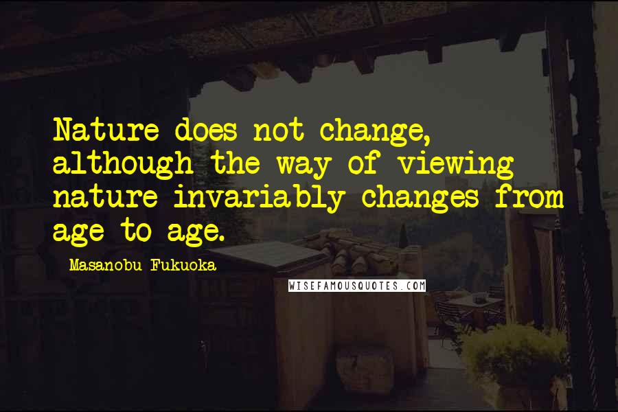Masanobu Fukuoka Quotes: Nature does not change, although the way of viewing nature invariably changes from age to age.