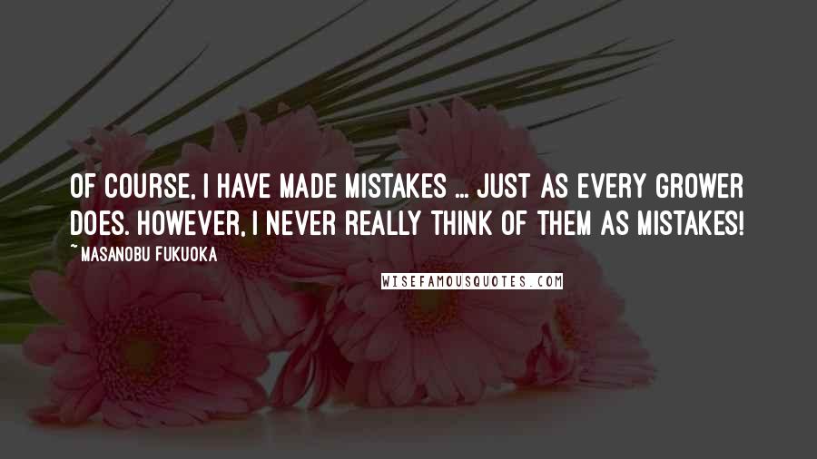 Masanobu Fukuoka Quotes: Of course, I have made mistakes ... just as every grower does. However, I never really think of them as mistakes!