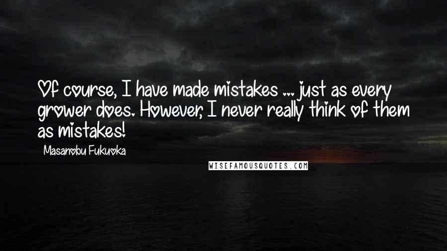 Masanobu Fukuoka Quotes: Of course, I have made mistakes ... just as every grower does. However, I never really think of them as mistakes!