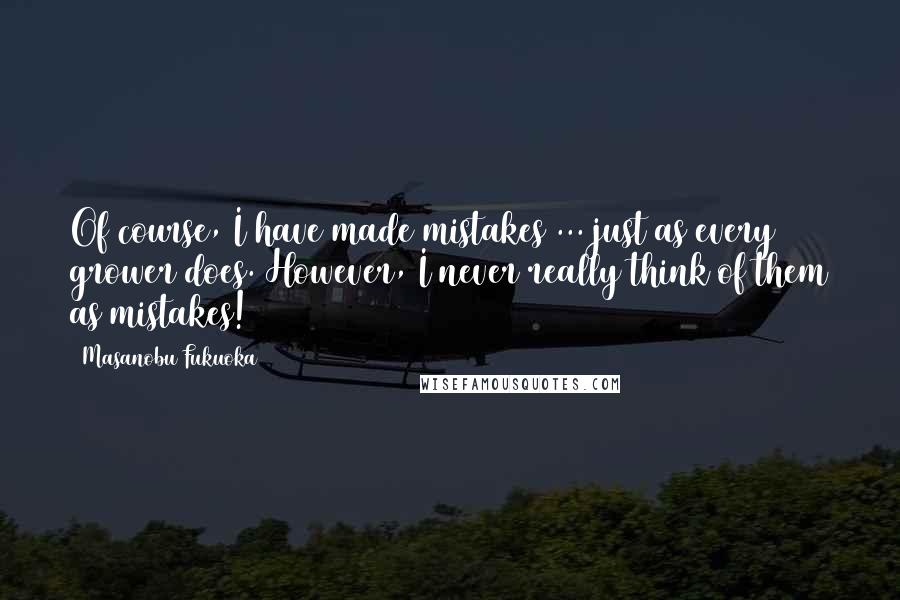 Masanobu Fukuoka Quotes: Of course, I have made mistakes ... just as every grower does. However, I never really think of them as mistakes!