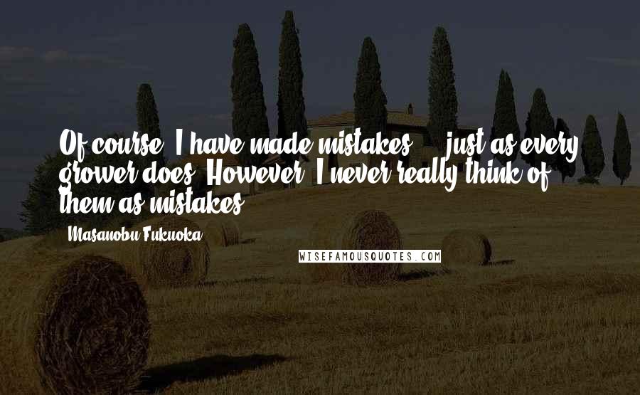 Masanobu Fukuoka Quotes: Of course, I have made mistakes ... just as every grower does. However, I never really think of them as mistakes!