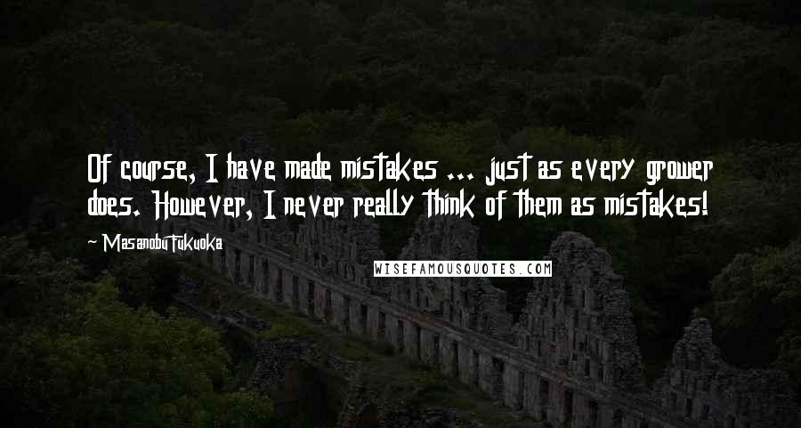 Masanobu Fukuoka Quotes: Of course, I have made mistakes ... just as every grower does. However, I never really think of them as mistakes!