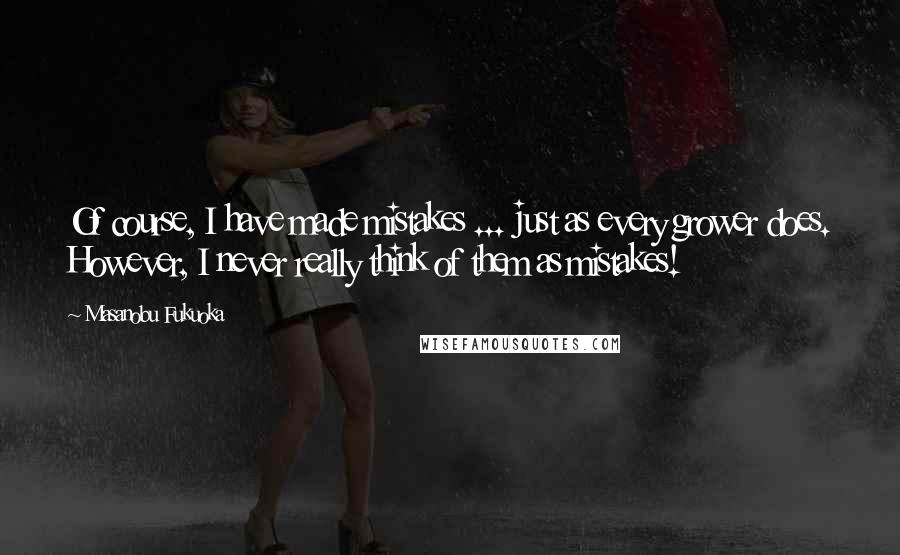 Masanobu Fukuoka Quotes: Of course, I have made mistakes ... just as every grower does. However, I never really think of them as mistakes!