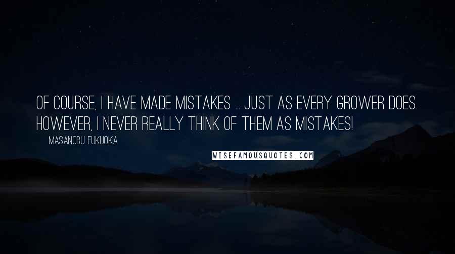 Masanobu Fukuoka Quotes: Of course, I have made mistakes ... just as every grower does. However, I never really think of them as mistakes!