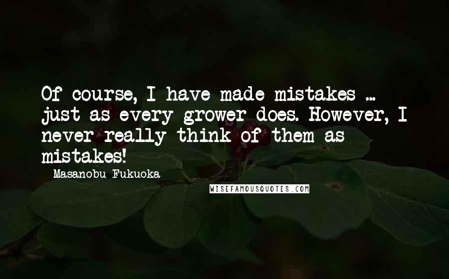 Masanobu Fukuoka Quotes: Of course, I have made mistakes ... just as every grower does. However, I never really think of them as mistakes!