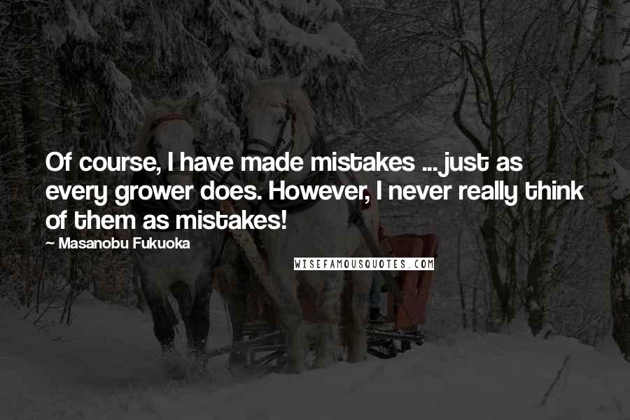 Masanobu Fukuoka Quotes: Of course, I have made mistakes ... just as every grower does. However, I never really think of them as mistakes!