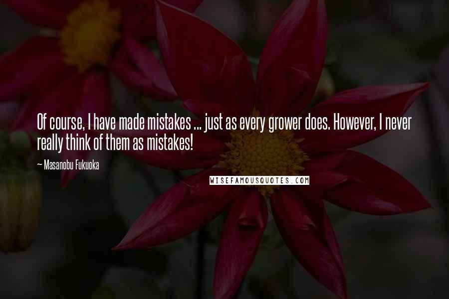 Masanobu Fukuoka Quotes: Of course, I have made mistakes ... just as every grower does. However, I never really think of them as mistakes!