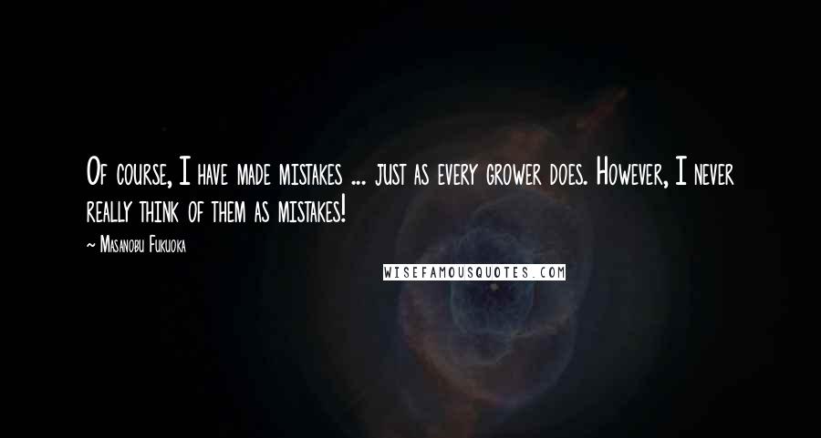 Masanobu Fukuoka Quotes: Of course, I have made mistakes ... just as every grower does. However, I never really think of them as mistakes!