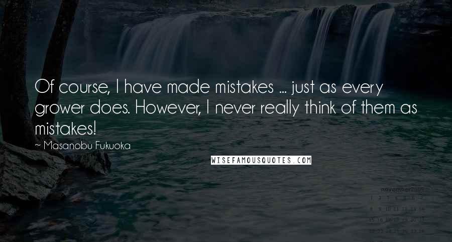 Masanobu Fukuoka Quotes: Of course, I have made mistakes ... just as every grower does. However, I never really think of them as mistakes!