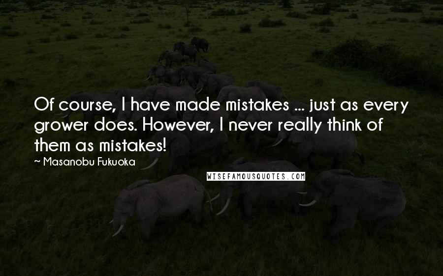 Masanobu Fukuoka Quotes: Of course, I have made mistakes ... just as every grower does. However, I never really think of them as mistakes!