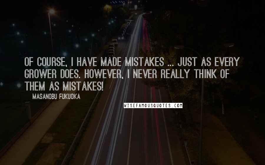 Masanobu Fukuoka Quotes: Of course, I have made mistakes ... just as every grower does. However, I never really think of them as mistakes!