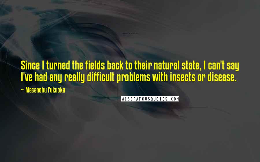 Masanobu Fukuoka Quotes: Since I turned the fields back to their natural state, I can't say I've had any really difficult problems with insects or disease.