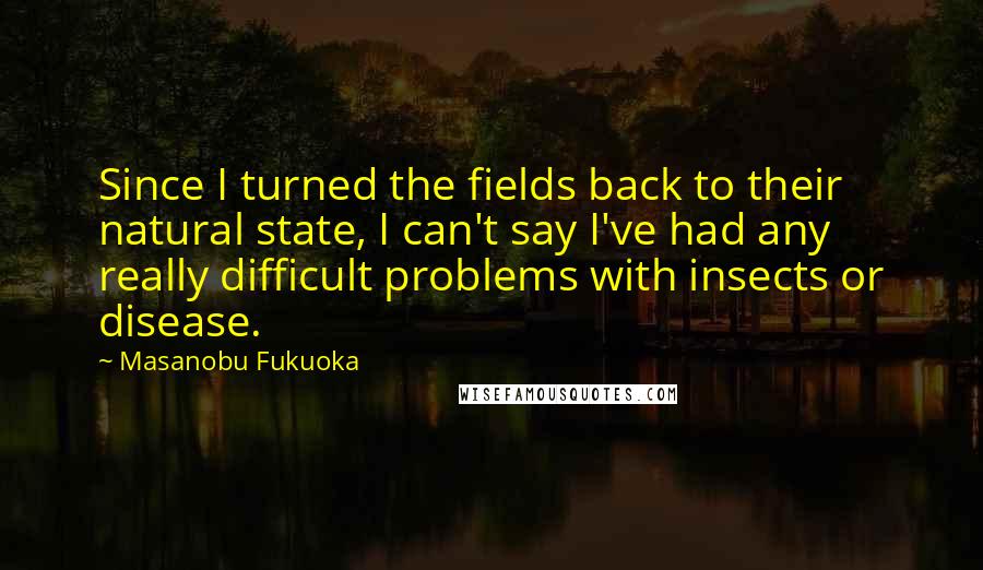 Masanobu Fukuoka Quotes: Since I turned the fields back to their natural state, I can't say I've had any really difficult problems with insects or disease.