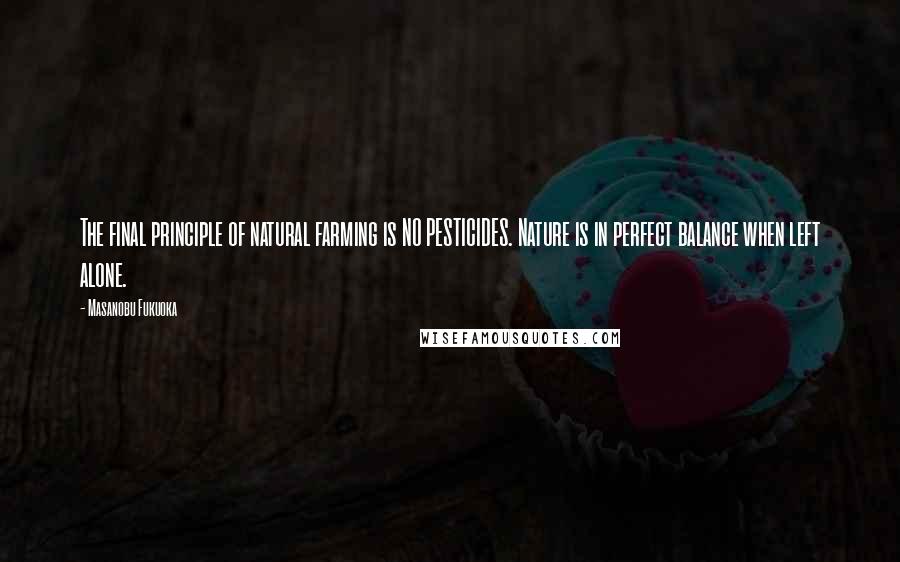 Masanobu Fukuoka Quotes: The final principle of natural farming is NO PESTICIDES. Nature is in perfect balance when left alone.
