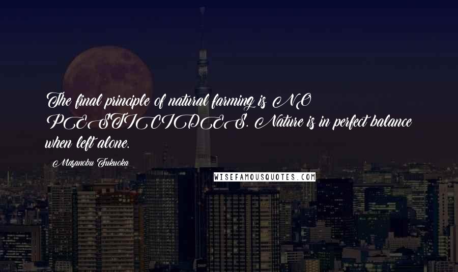 Masanobu Fukuoka Quotes: The final principle of natural farming is NO PESTICIDES. Nature is in perfect balance when left alone.