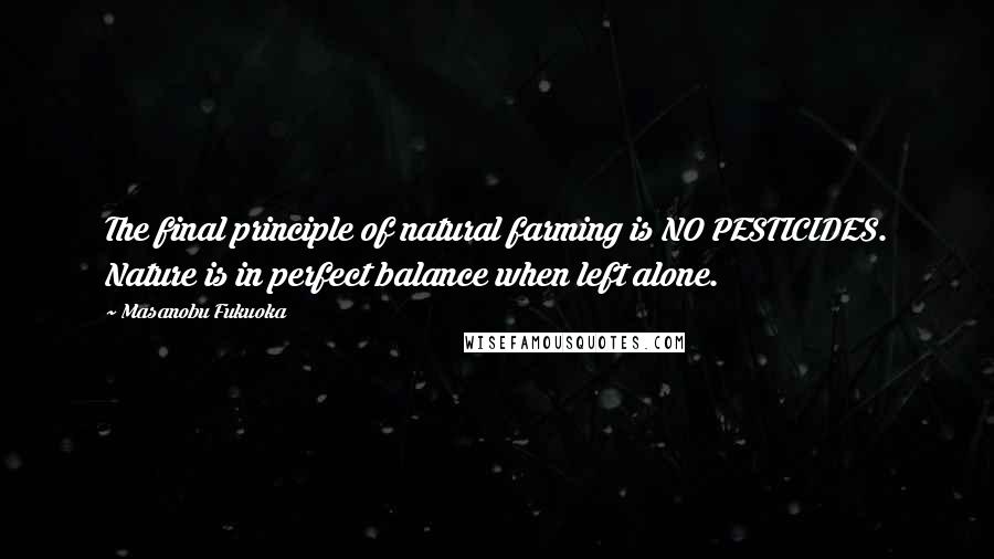 Masanobu Fukuoka Quotes: The final principle of natural farming is NO PESTICIDES. Nature is in perfect balance when left alone.