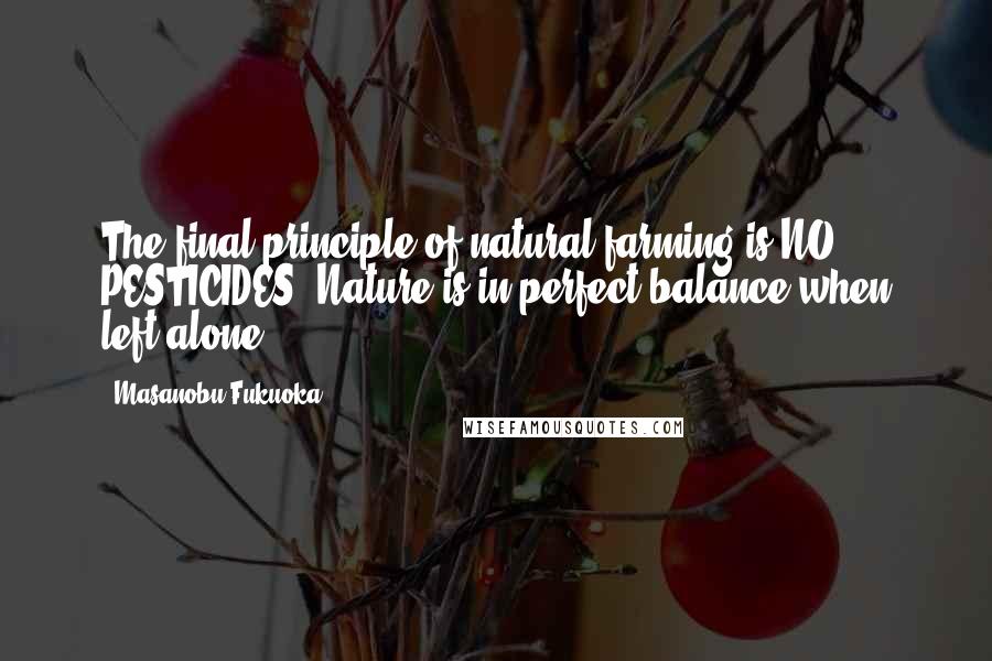 Masanobu Fukuoka Quotes: The final principle of natural farming is NO PESTICIDES. Nature is in perfect balance when left alone.