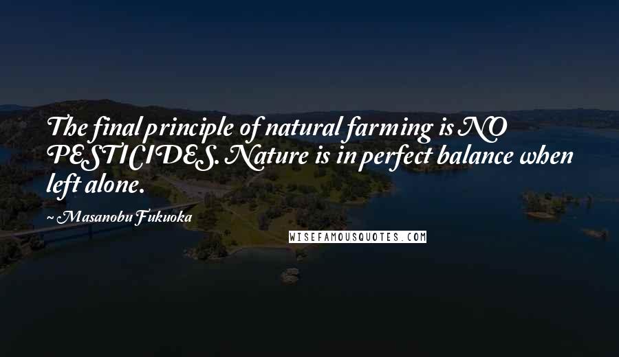 Masanobu Fukuoka Quotes: The final principle of natural farming is NO PESTICIDES. Nature is in perfect balance when left alone.