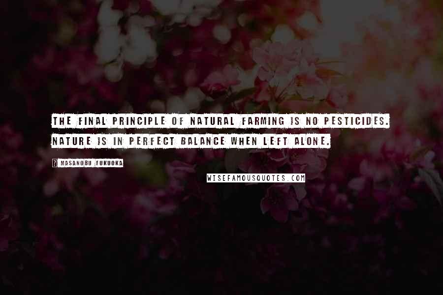 Masanobu Fukuoka Quotes: The final principle of natural farming is NO PESTICIDES. Nature is in perfect balance when left alone.