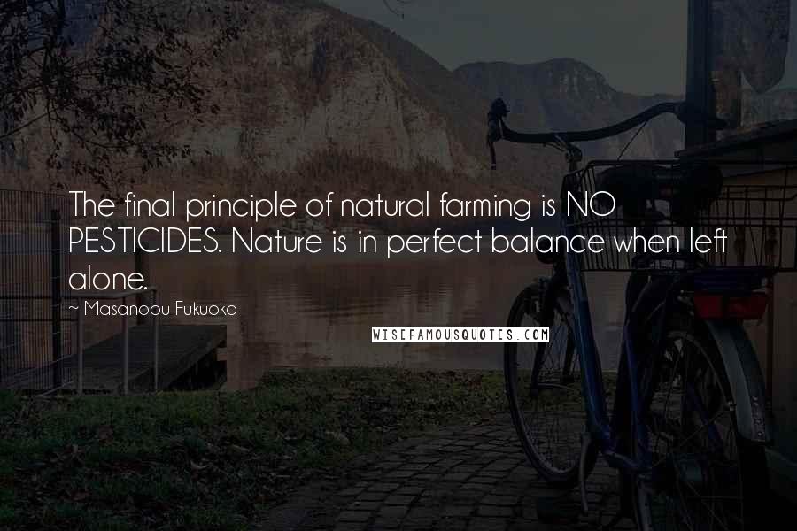 Masanobu Fukuoka Quotes: The final principle of natural farming is NO PESTICIDES. Nature is in perfect balance when left alone.